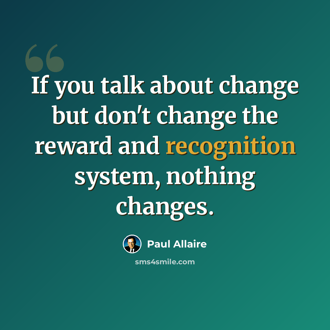 “If you talk about change but don't change the reward and recognition system, nothing changes.” quote by Paul Allaire