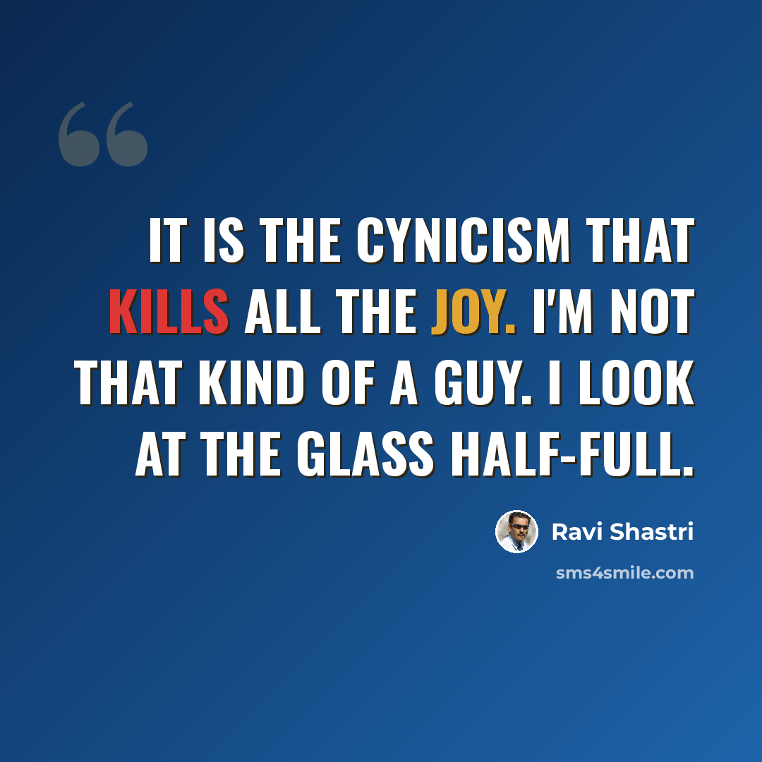 “It is the cynicism that kills all the joy. I'm not that kind of a guy. I look at the glass half-full.” quote by Ravi Shastri