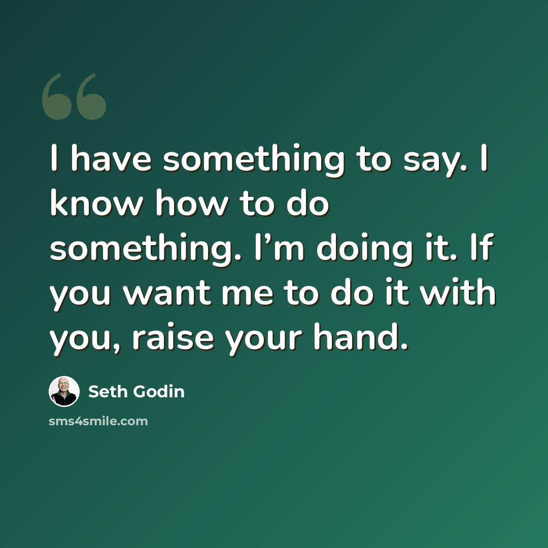 “I have something to say. I know how to do something. I’m doing it. If you want me to do it with you, raise your hand.” quote by Seth Godin