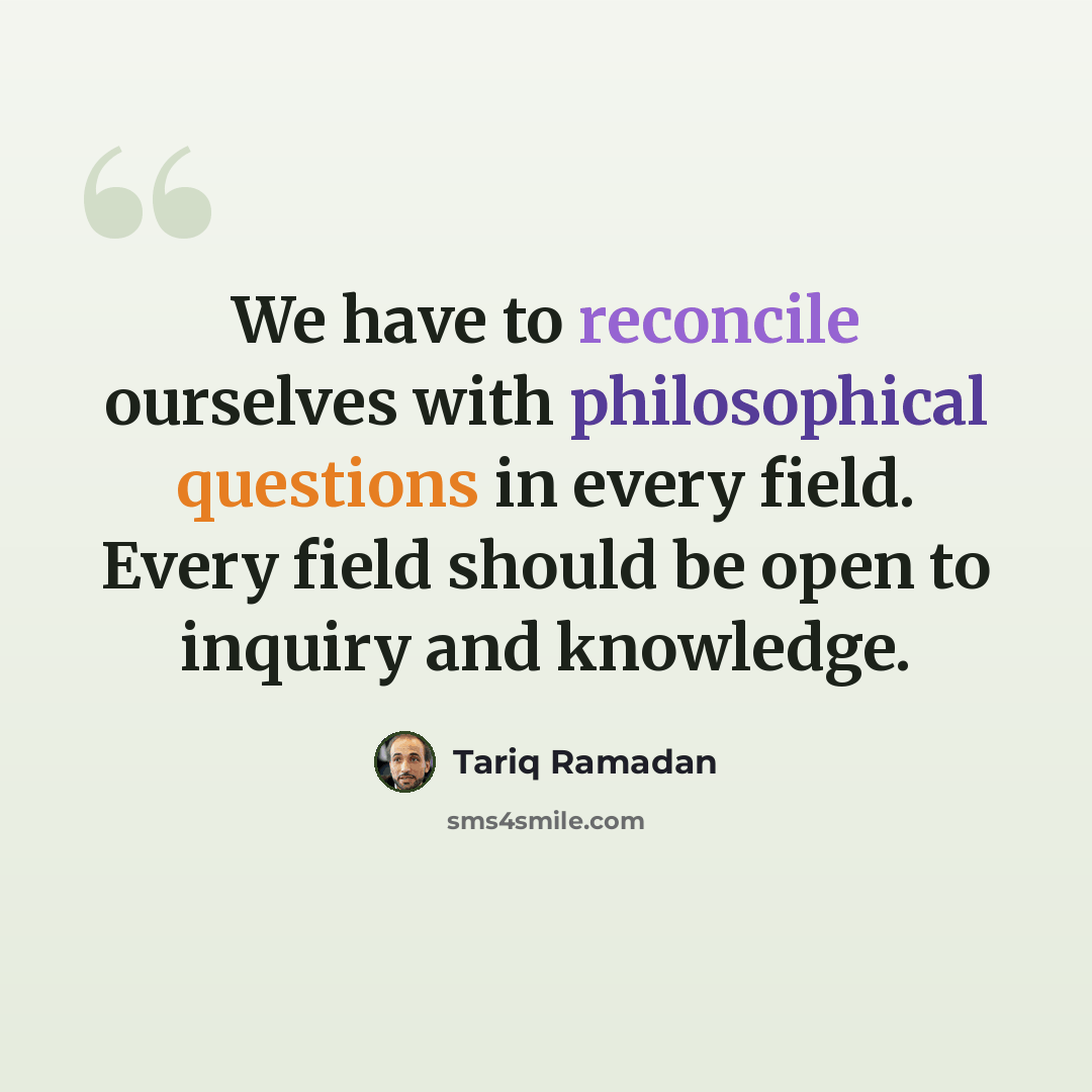 “We have to reconcile ourselves with philosophical questions in every field. Every field should be open to inquiry and knowledge.” quote by Tariq Ramadan