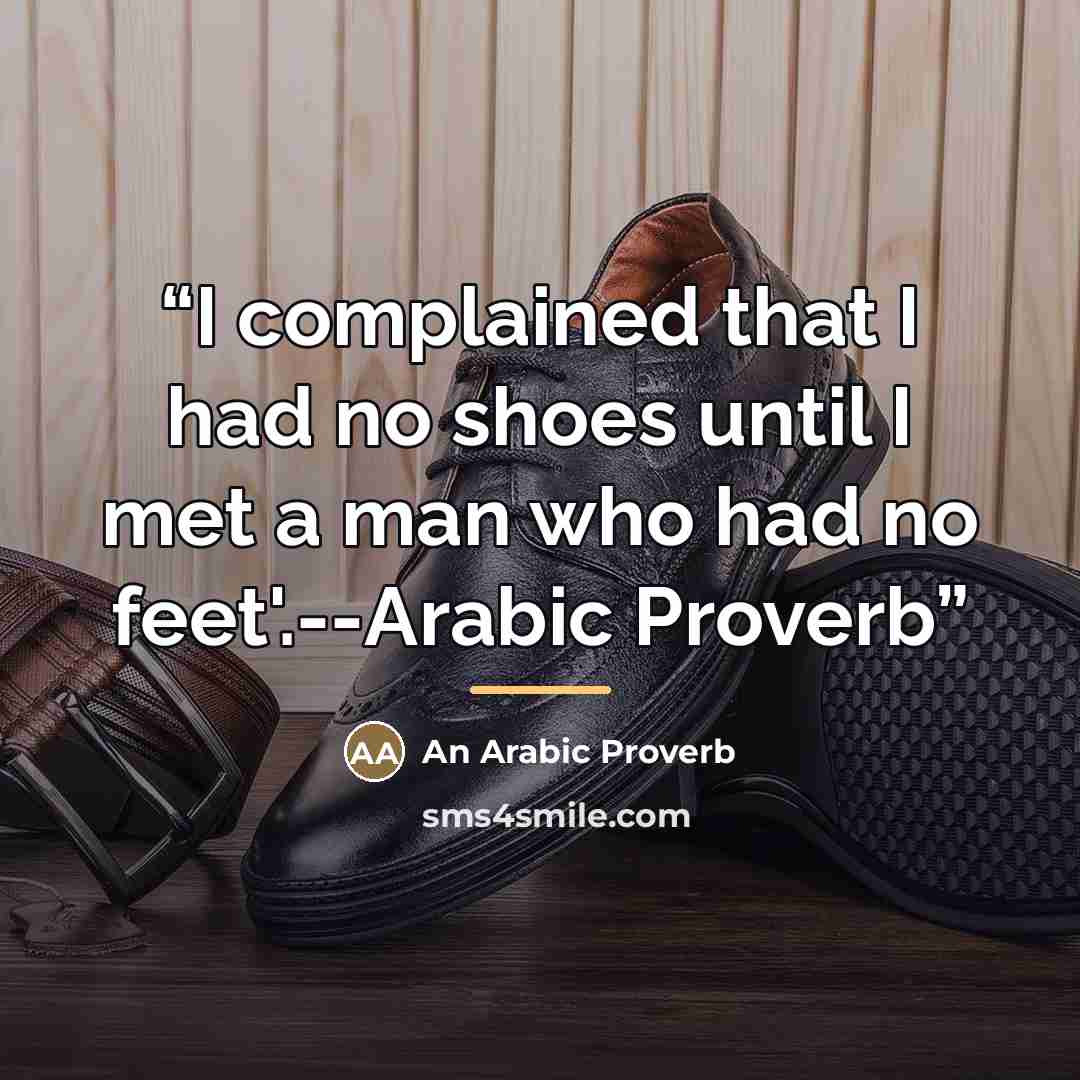 “I complained that I had no shoes until I met a man who had no feet'.--Arabic Proverb” quote by An Arabic Proverb