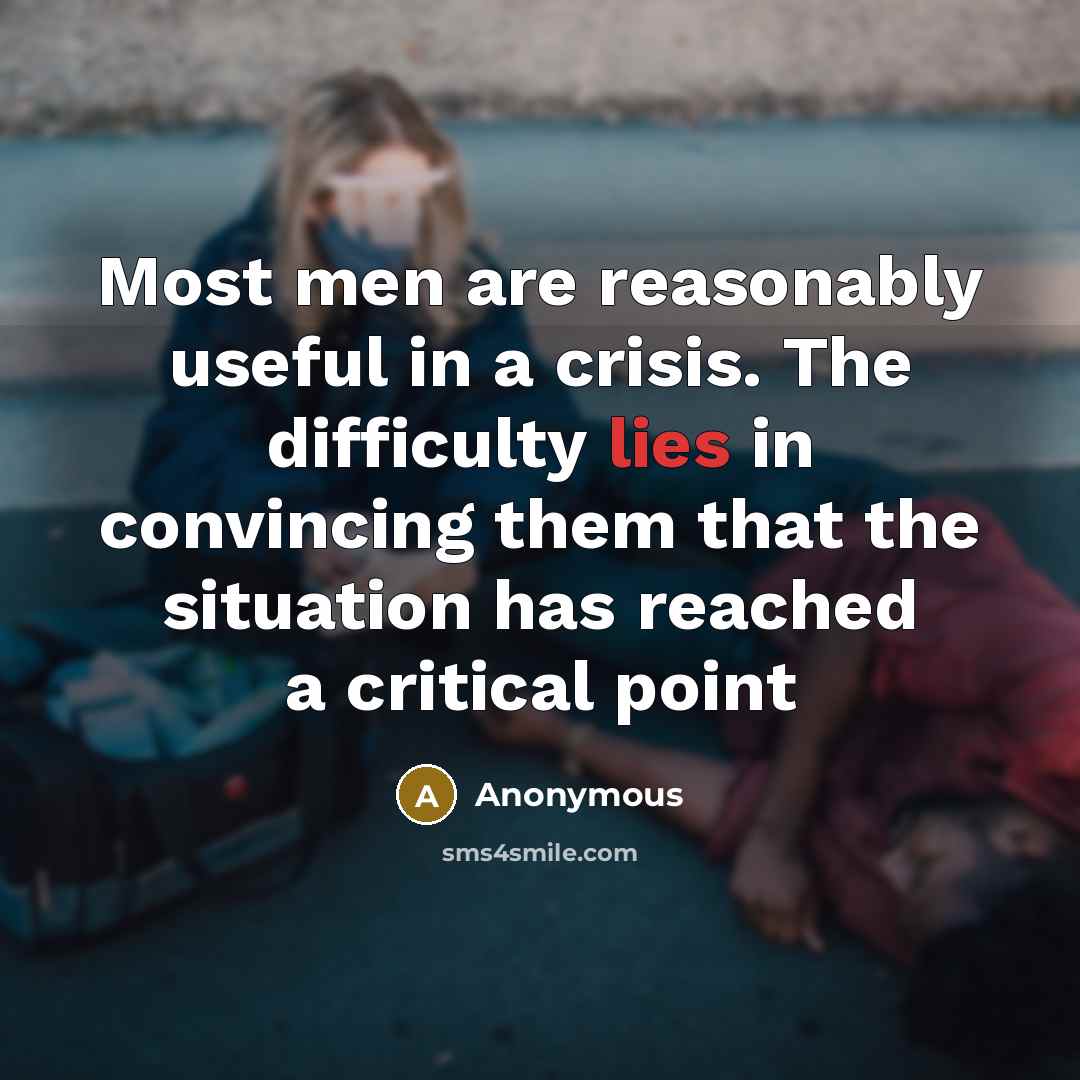“Most men are reasonably useful in a crisis. The difficulty lies in convincing them that the situation has reached a critical point” quote by Anonymous