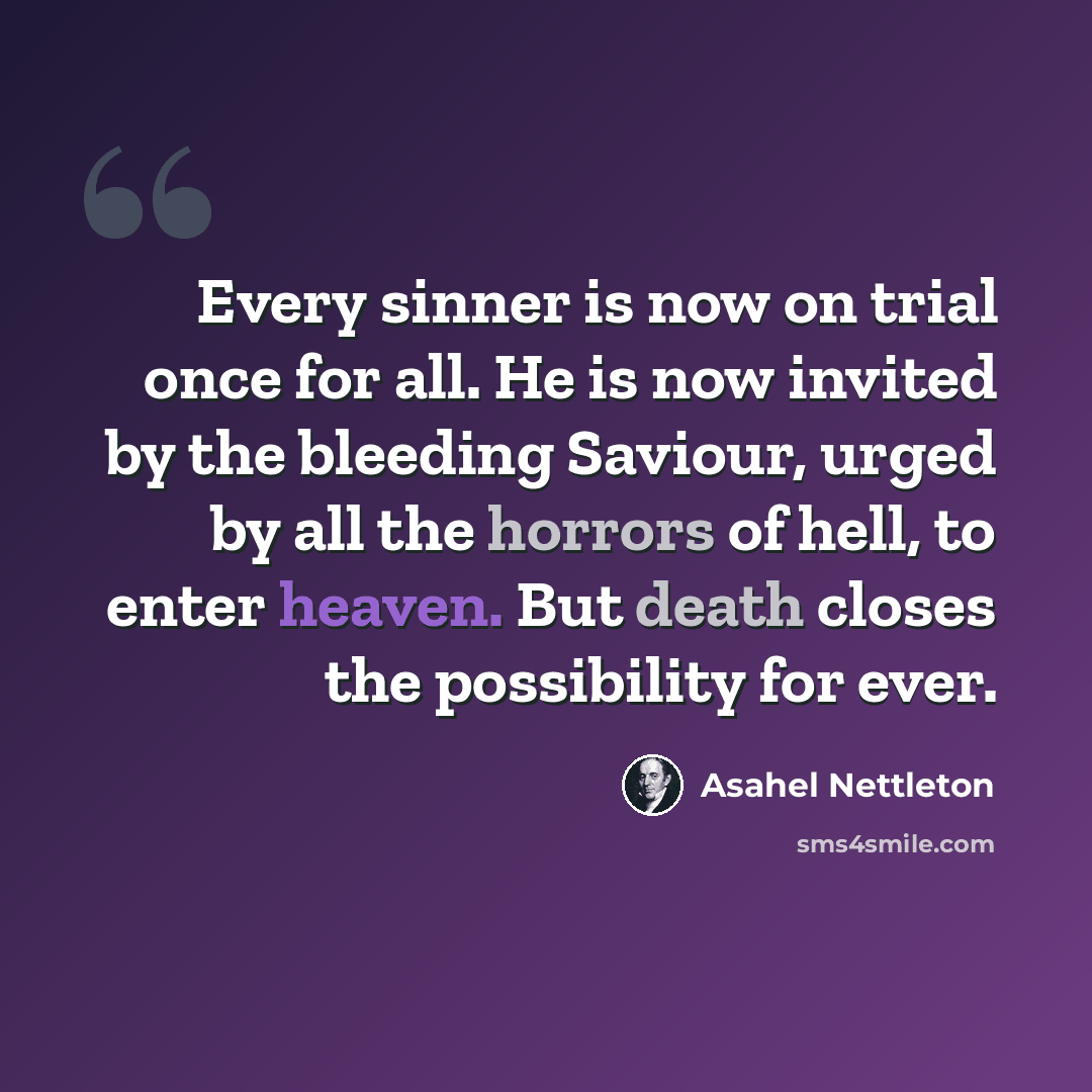 “Every sinner is now on trial once for all. He is now invited by the bleeding Saviour, urged by all the horrors of hell, to enter heaven. But death closes the possibility for ever.” quote by Asahel Nettleton