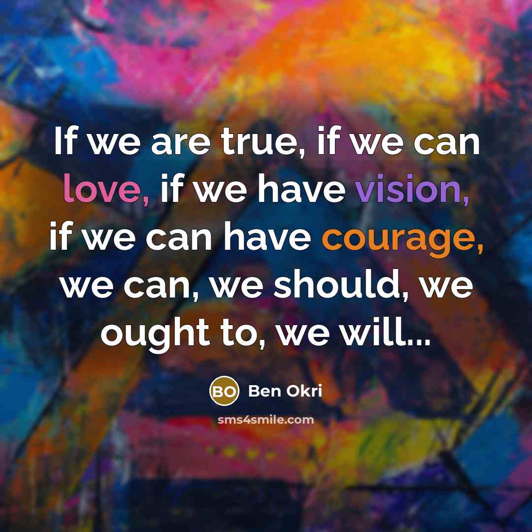“If we are true, if we can love, if we have vision, if we can have courage, we can, we should, we ought to, we will...” quote by Ben Okri