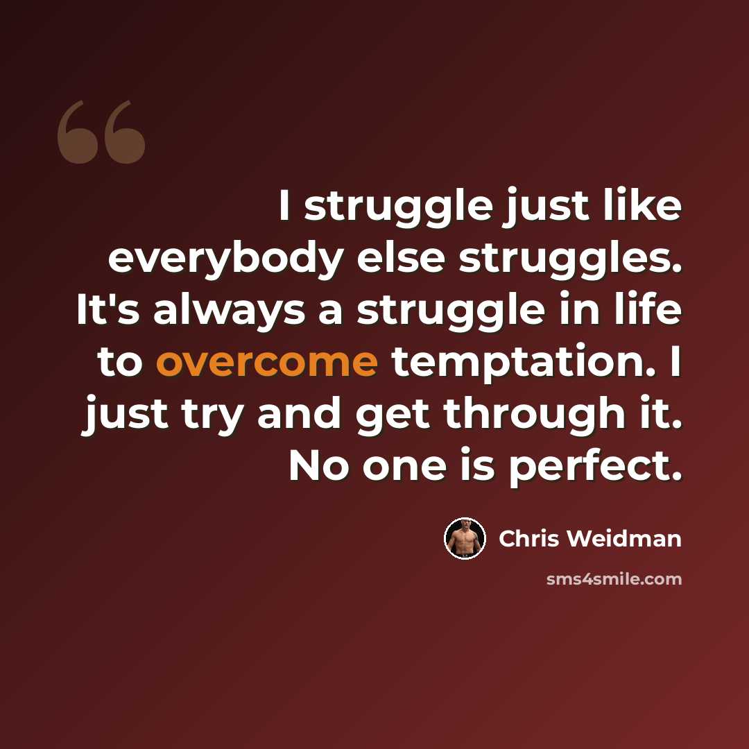 “I struggle just like everybody else struggles. It's always a struggle in life to overcome temptation. I just try and get through it. No one is perfect.” quote by Chris Weidman