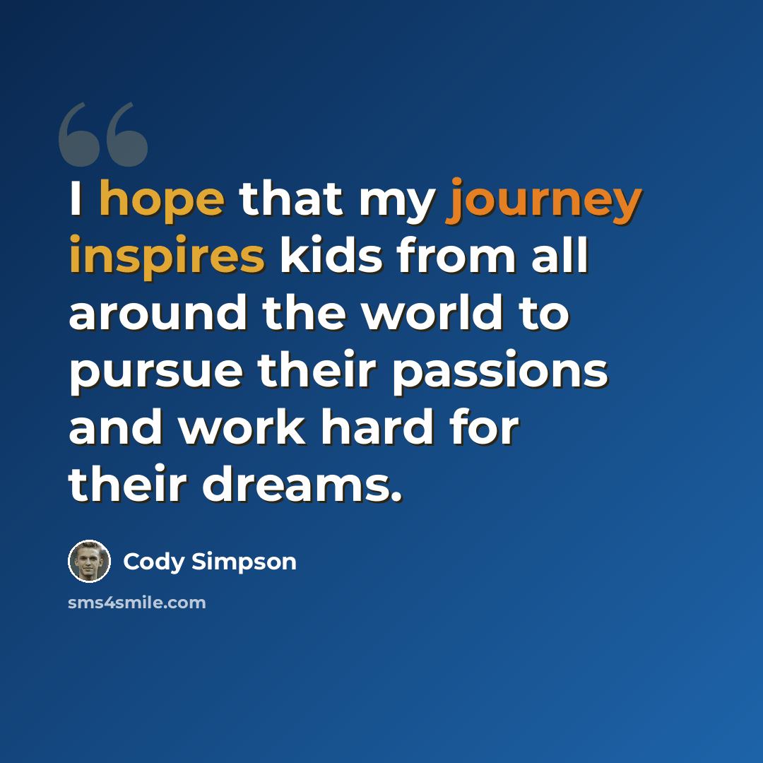“I hope that my journey inspires kids from all around the world to pursue their passions and work hard for their dreams.” quote by Cody Simpson