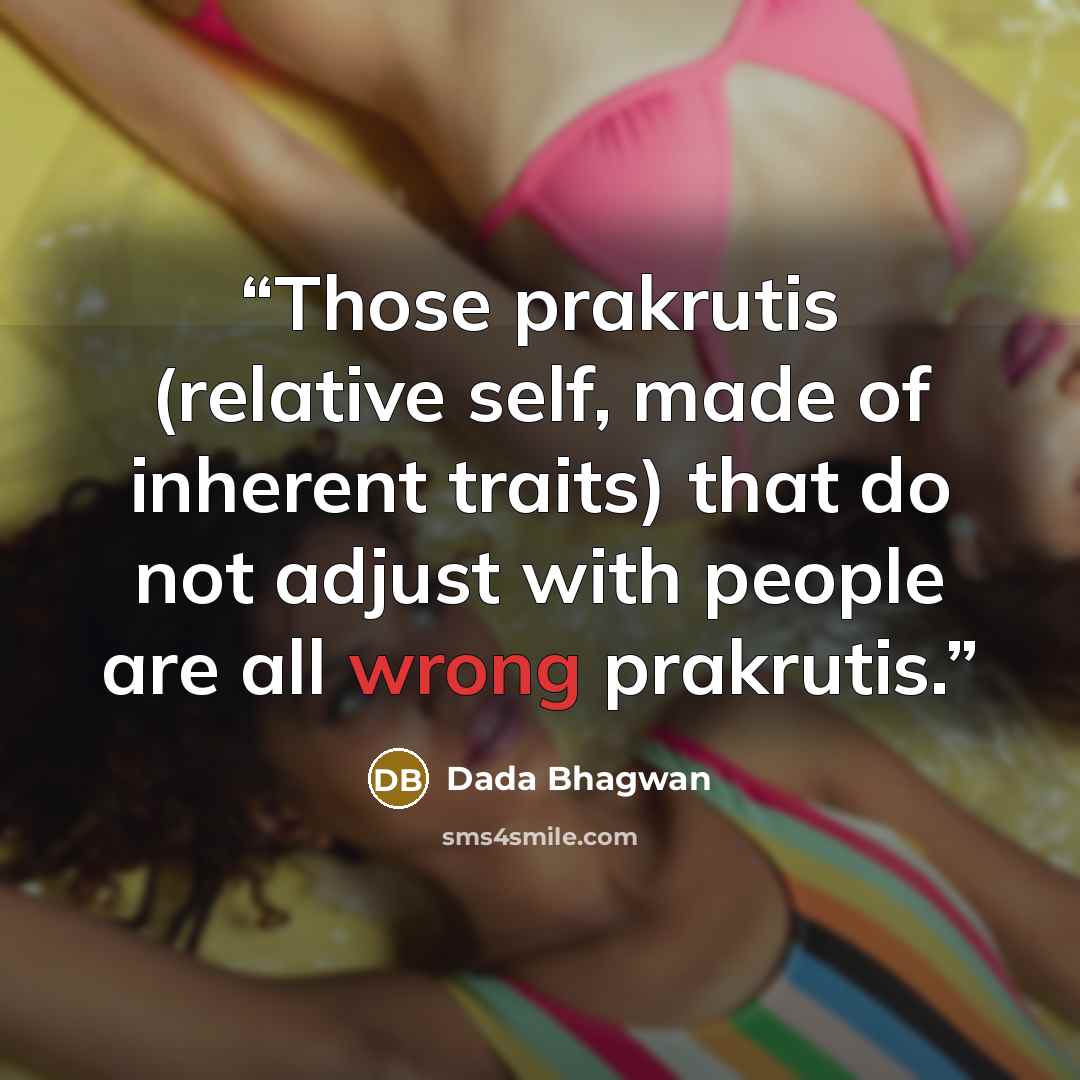 “Those prakrutis (relative self, made of inherent traits) that do not adjust with people are all wrong prakrutis.” quote by Dada Bhagwan