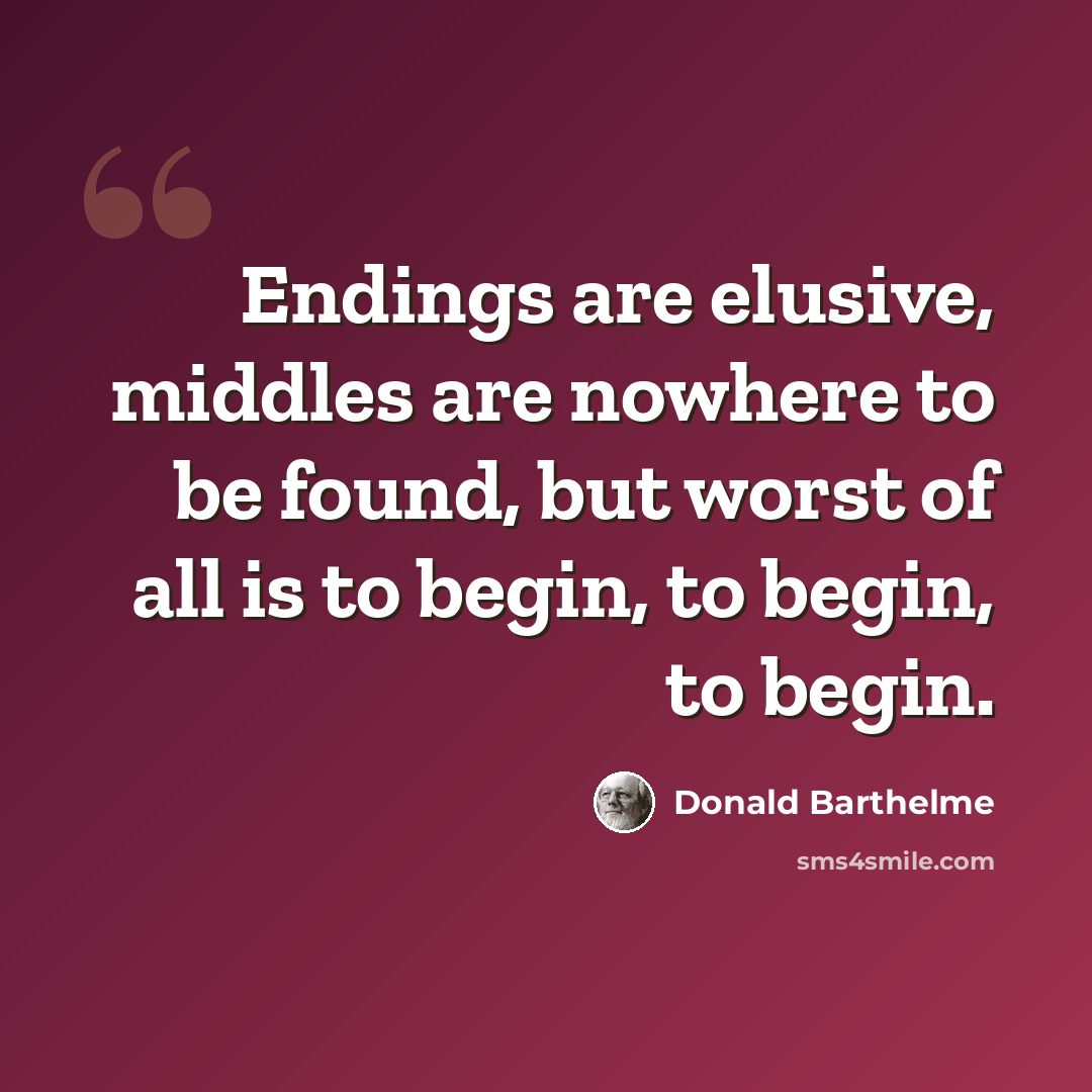 “Endings are elusive, middles are nowhere to be found, but worst of all is to begin, to begin, to begin.” quote by Donald Barthelme