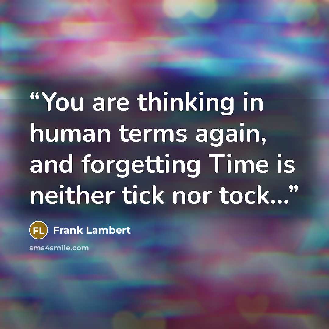 “You are thinking in human terms again, and forgetting Time is neither tick nor tock...” quote by Frank Lambert