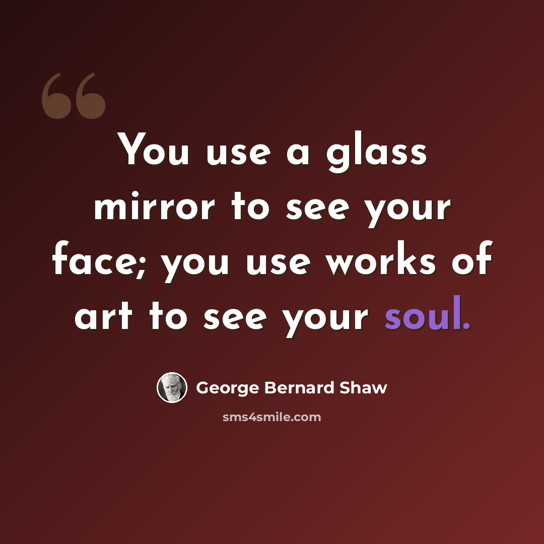“You use a glass mirror to see your face; you use works of art to see your soul.” quote by George Bernard Shaw