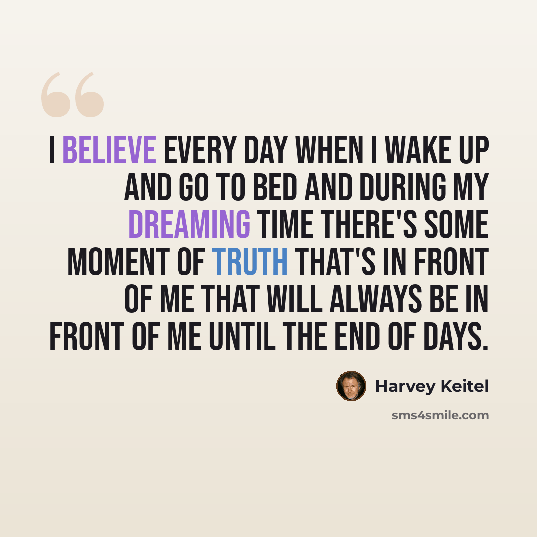 “I believe every day when I wake up and go to bed and during my dreaming time there's some moment of truth that's in front of me that will always be in front of me until the end of days.” quote by Harvey Keitel