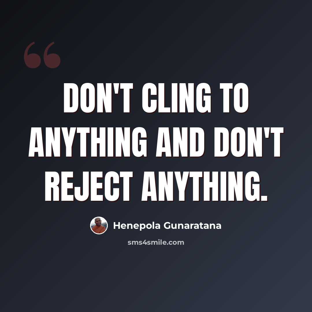 “Don't cling to anything and don't reject anything.” quote by Henepola Gunaratana