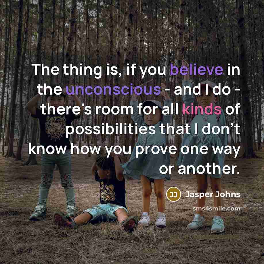 “The thing is, if you believe in the unconscious - and I do - there's room for all kinds of possibilities that I don't know how you prove one way or another.” quote by Jasper Johns