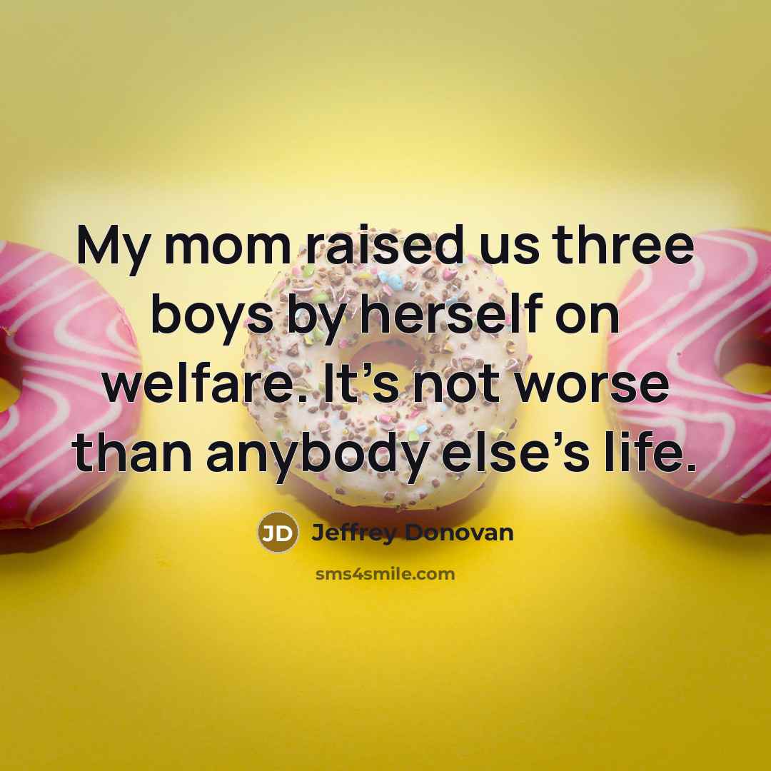 “My mom raised us three boys by herself on welfare. It's not worse than anybody else's life.” quote by Jeffrey Donovan
