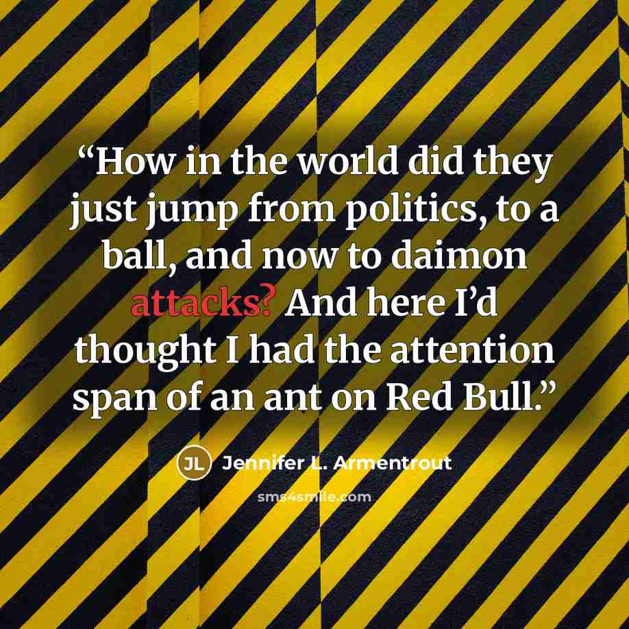 “How in the world did they just jump from politics, to a ball, and now to daimon attacks? And here I’d thought I had the attention span of an ant on Red Bull.” quote by Jennifer L. Armentrout