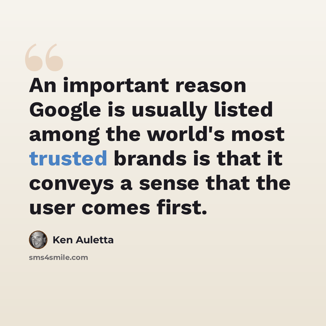 “An important reason Google is usually listed among the world's most trusted brands is that it conveys a sense that the user comes first.” quote by Ken Auletta