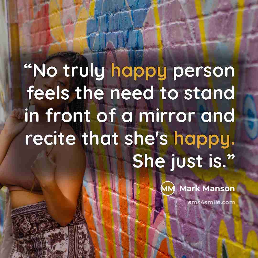 “No truly happy person feels the need to stand in front of a mirror and recite that she's happy. She just is.” quote by Mark Manson