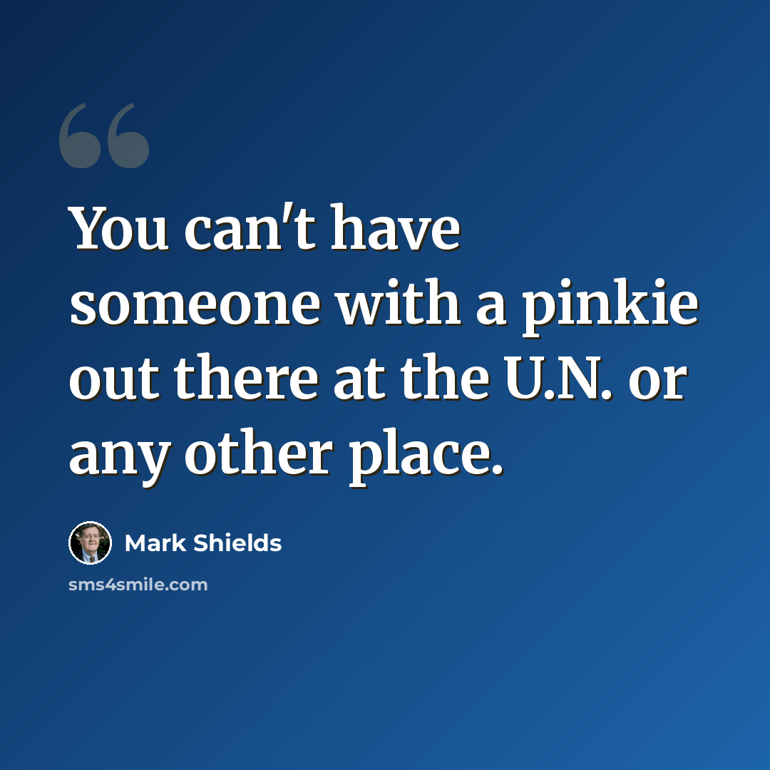 “You can't have someone with a pinkie out there at the U.N. or any other place.” quote by Mark Shields