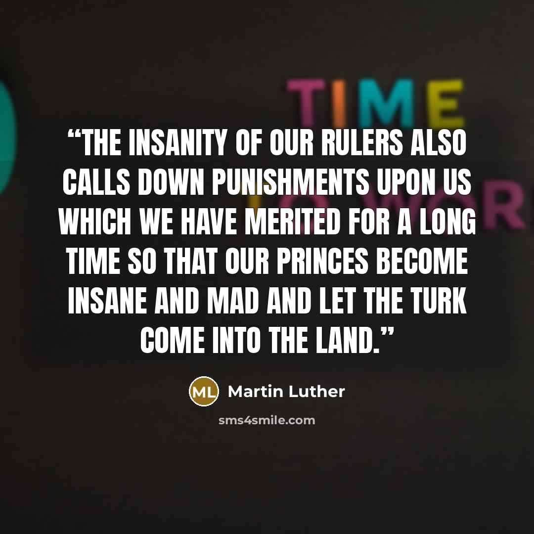 “The insanity of our rulers also calls down punishments upon us which we have merited for a long time so that our princes become insane and mad and let the Turk come into the land.” quote by Martin Luther