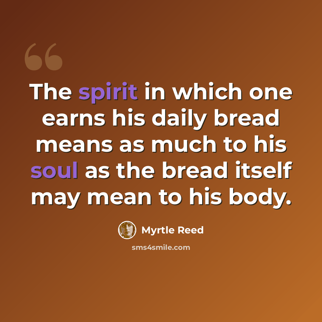 “The spirit in which one earns his daily bread means as much to his soul as the bread itself may mean to his body.” quote by Myrtle Reed