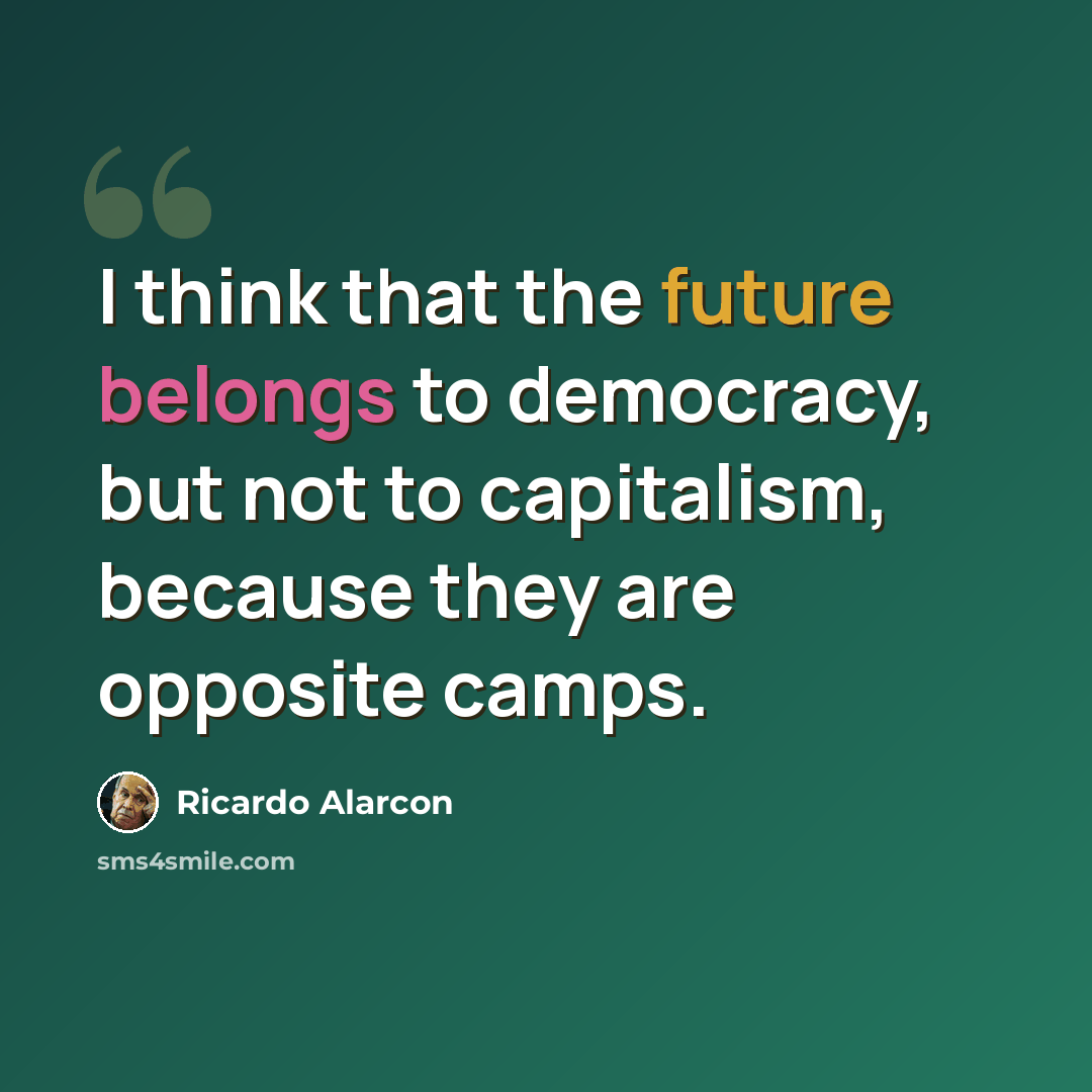 “I think that the future belongs to democracy, but not to capitalism, because they are opposite camps.” quote by Ricardo Alarcon