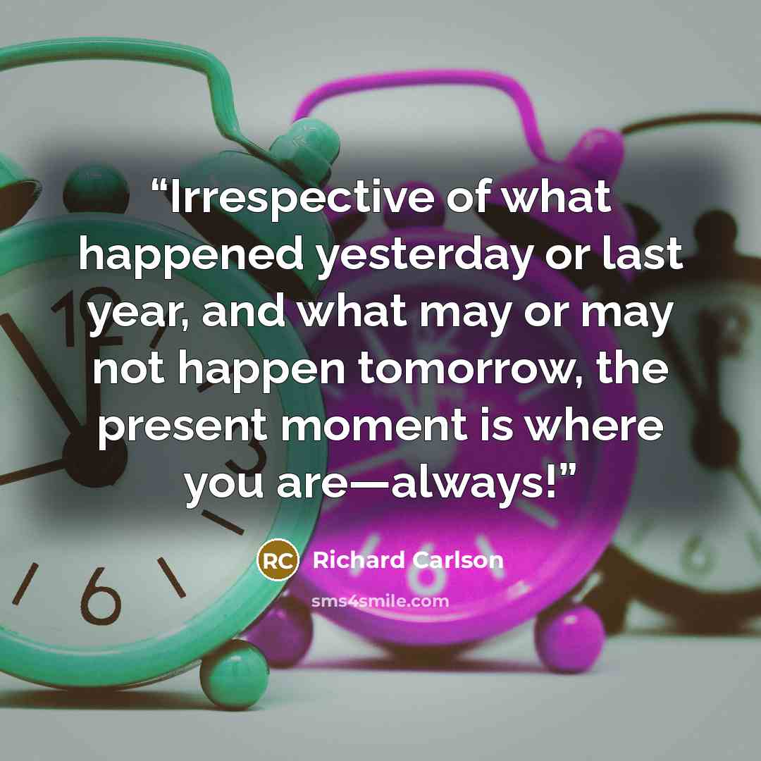 “Irrespective of what happened yesterday or last year, and what may or may not happen tomorrow, the present moment is where you are—always!” quote by Richard Carlson