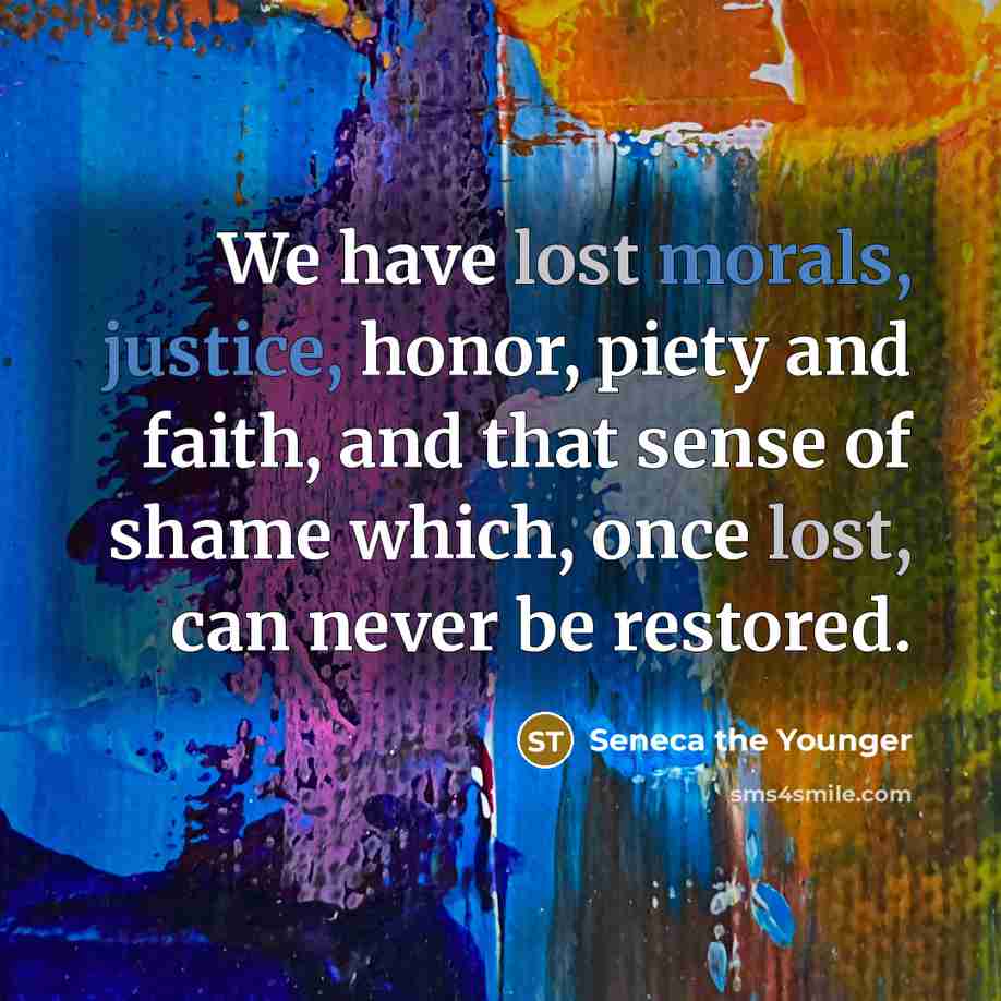 “We have lost morals, justice, honor, piety and faith, and that sense of shame which, once lost, can never be restored.” quote by Seneca the Younger