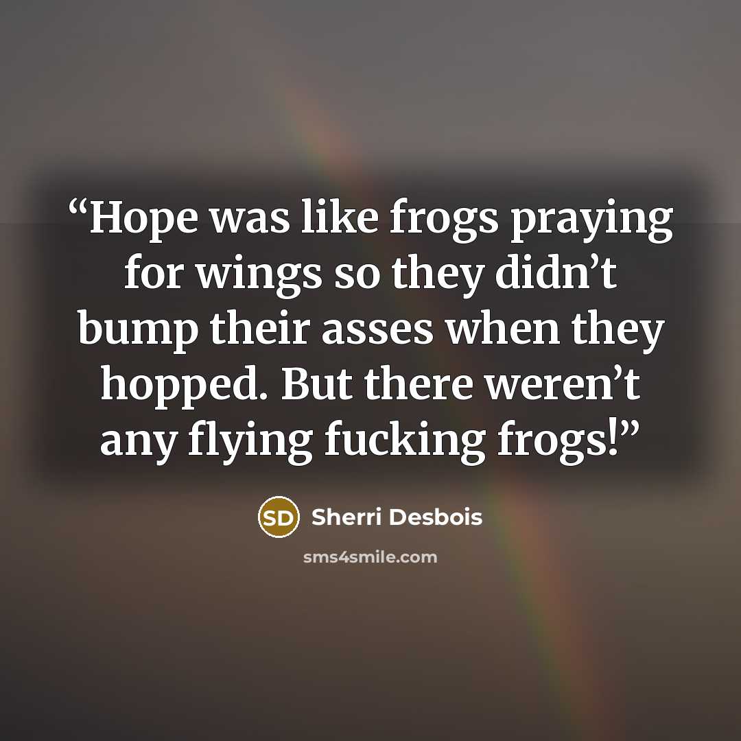 “Hope was like frogs praying for wings so they didn’t bump their asses when they hopped. But there weren’t any flying fucking frogs!” quote by Sherri Desbois