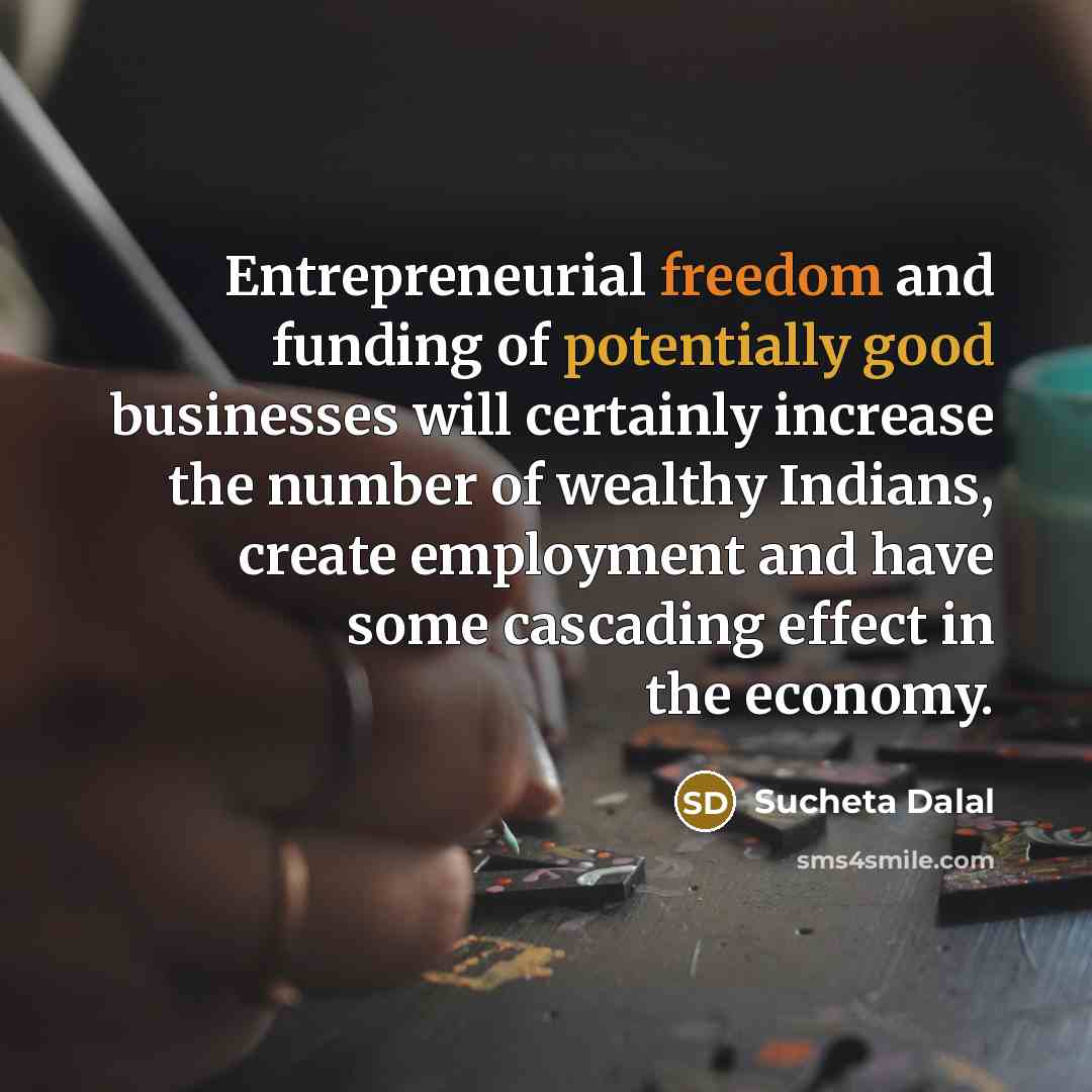 “Entrepreneurial freedom and funding of potentially good businesses will certainly increase the number of wealthy Indians, create employment and have some cascading effect in the economy.” quote by Sucheta Dalal