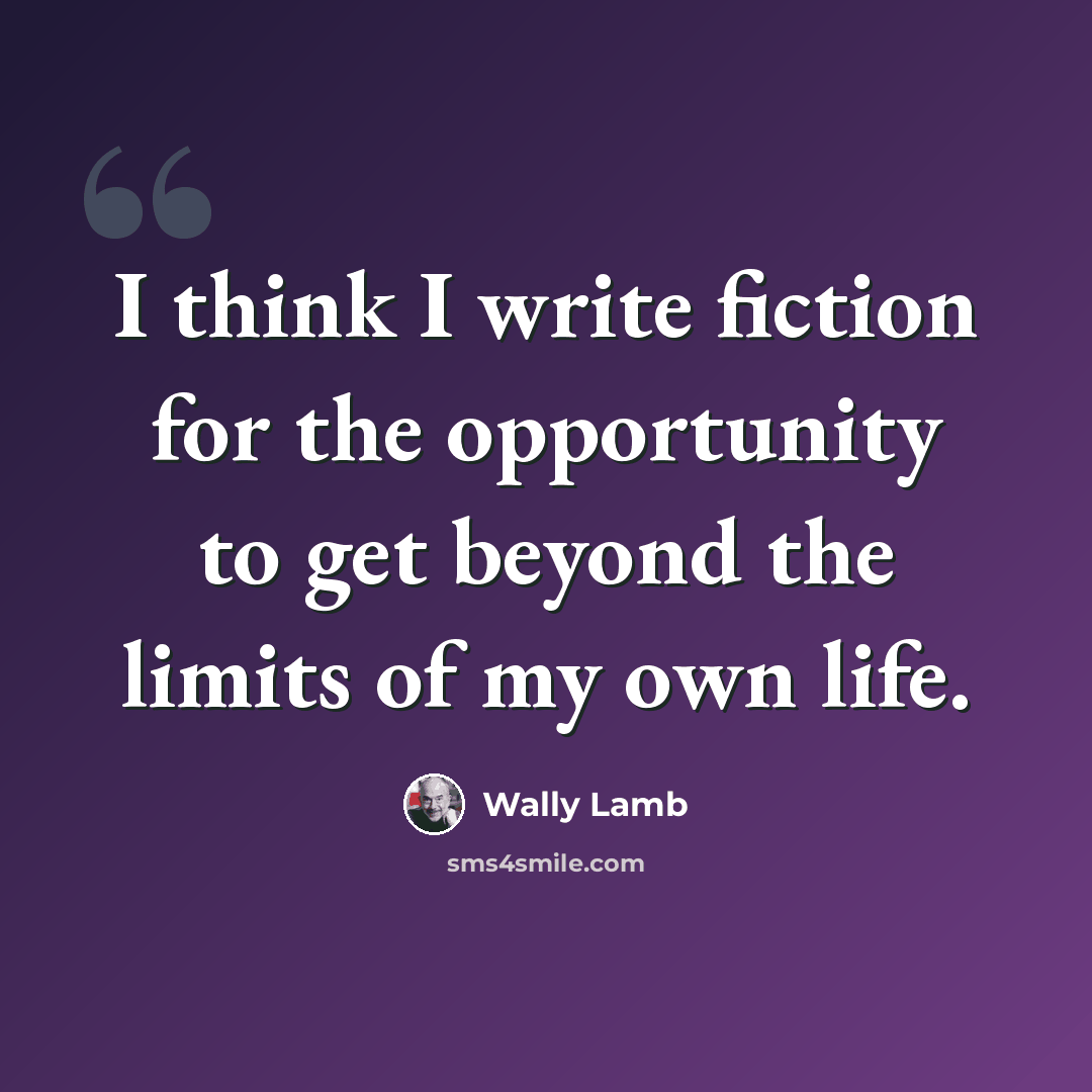 “I think I write fiction for the opportunity to get beyond the limits of my own life.” quote by Wally Lamb
