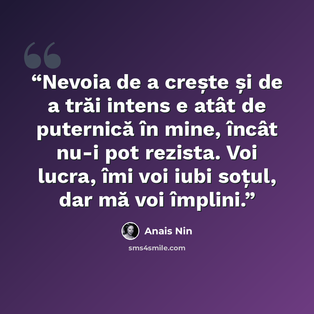 “Nevoia de a crește și de a trăi intens e atât de puternică în mine, încât nu-i pot rezista. Voi lucra, îmi voi iubi soțul, dar mă voi împlini.” quote by Anaïs Nin