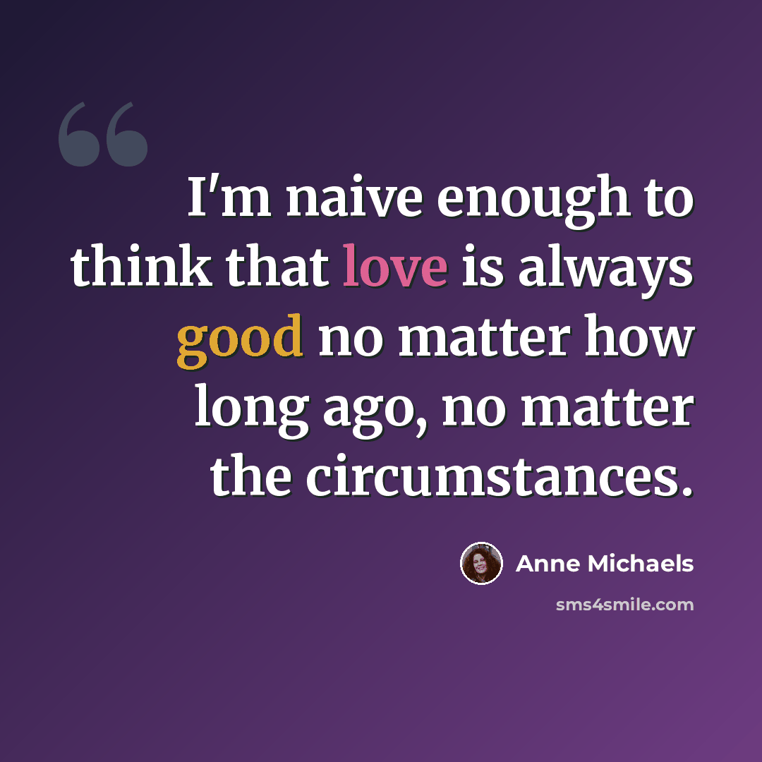 “I'm naive enough to think that love is always good no matter how long ago, no matter the circumstances.” quote by Anne Michaels