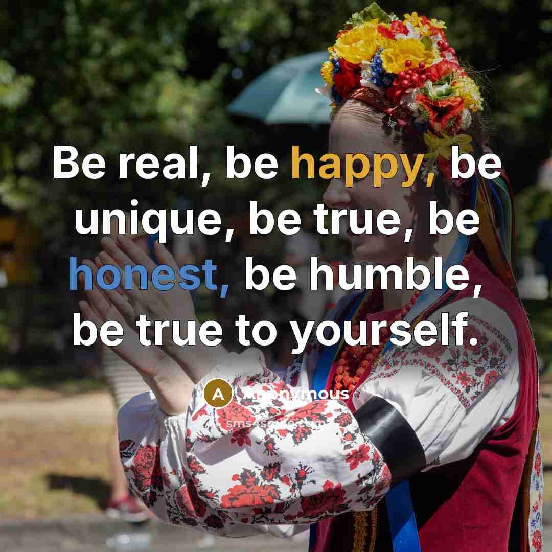 “Be real, be happy, be unique, be true, be honest, be humble, be true to yourself.” quote by Anonymous