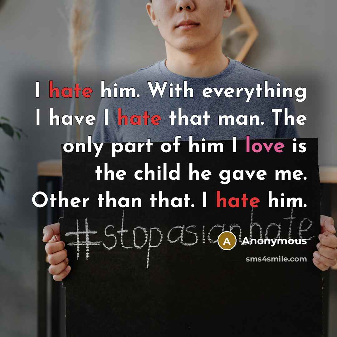 “I hate him. With everything I have I hate that man. The only part of him I love is the child he gave me. Other than that. I hate him.” quote by Anonymous