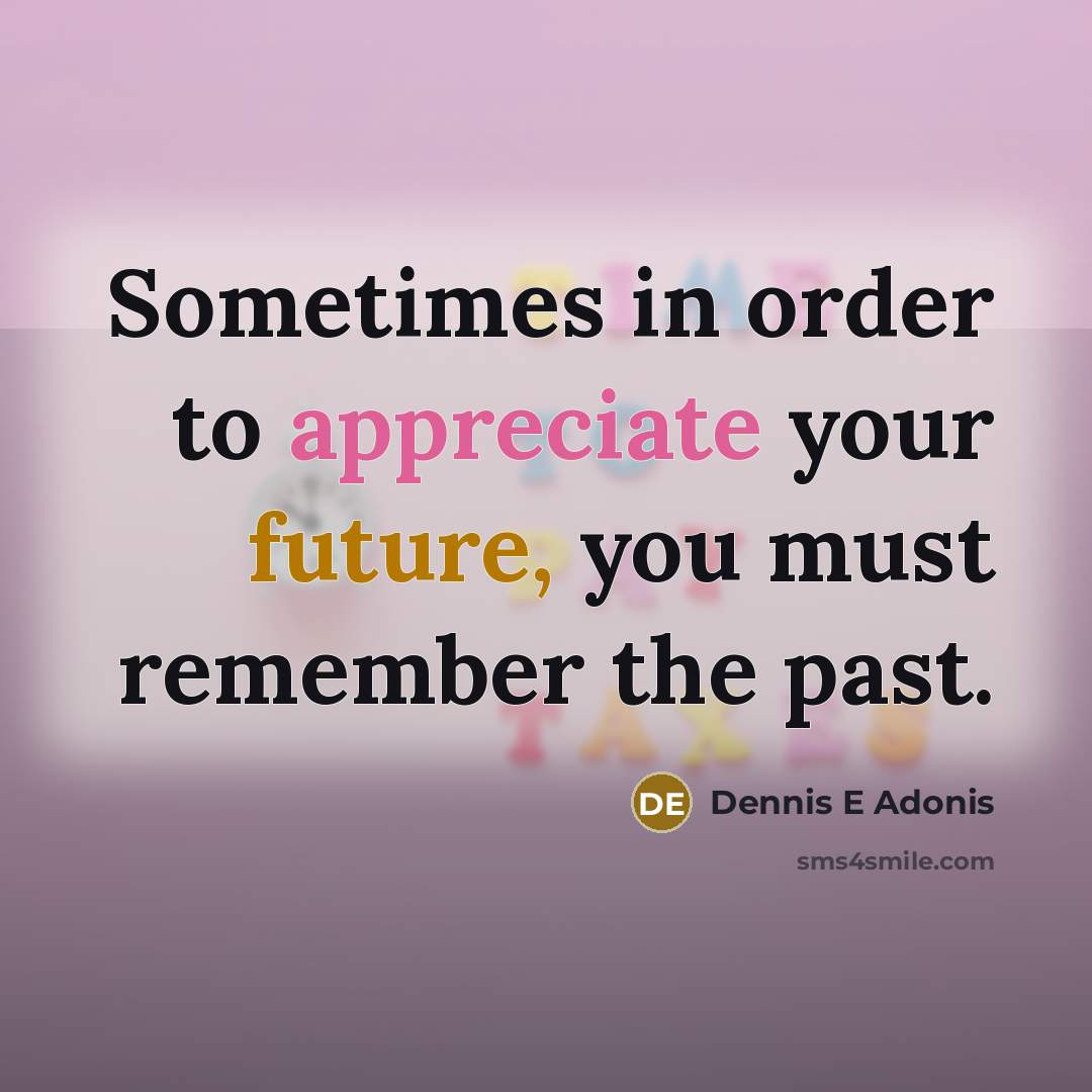 “Sometimes in order to appreciate your future, you must remember the past.” quote by Dennis E Adonis