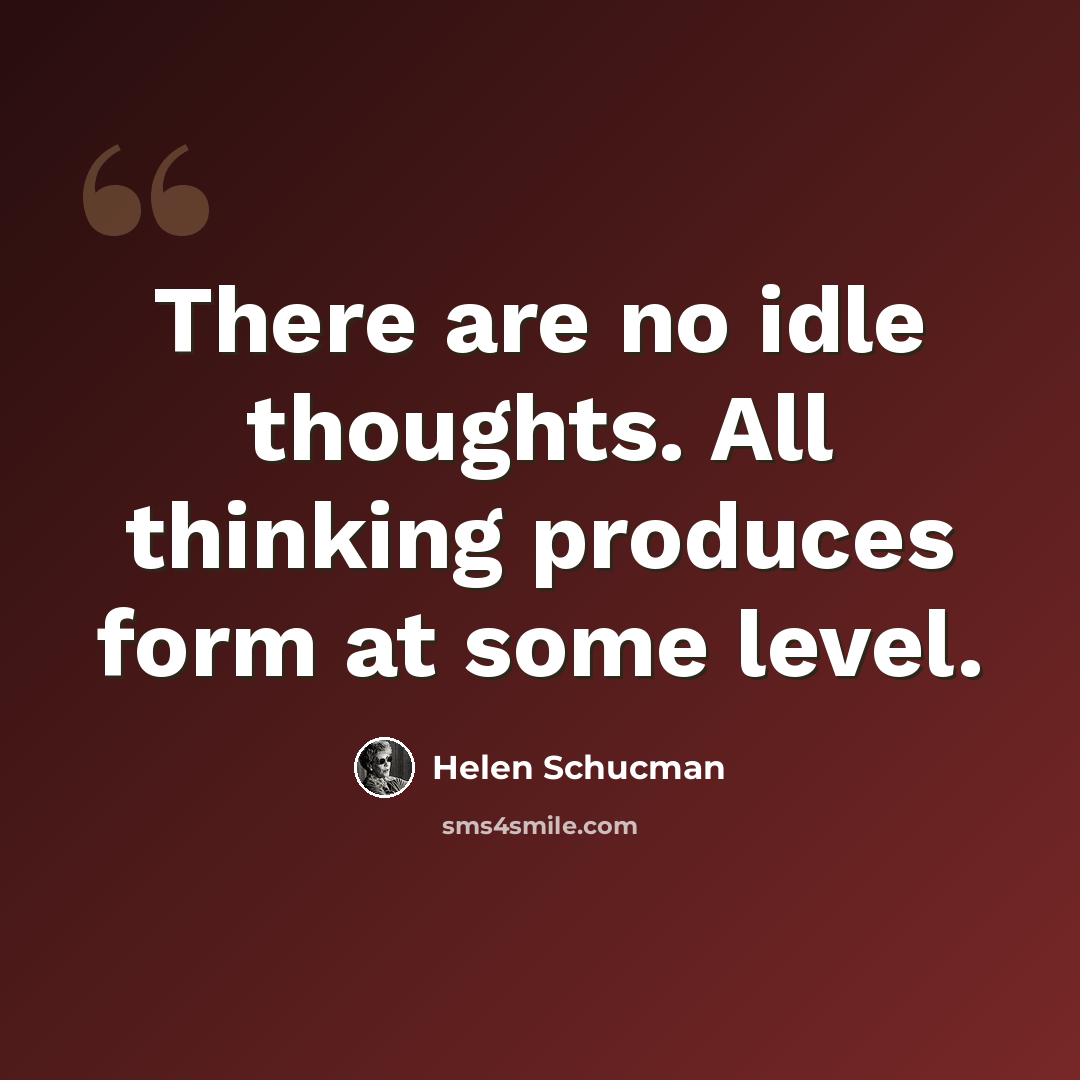 “There are no idle thoughts. All thinking produces form at some level.” quote by Helen Schucman