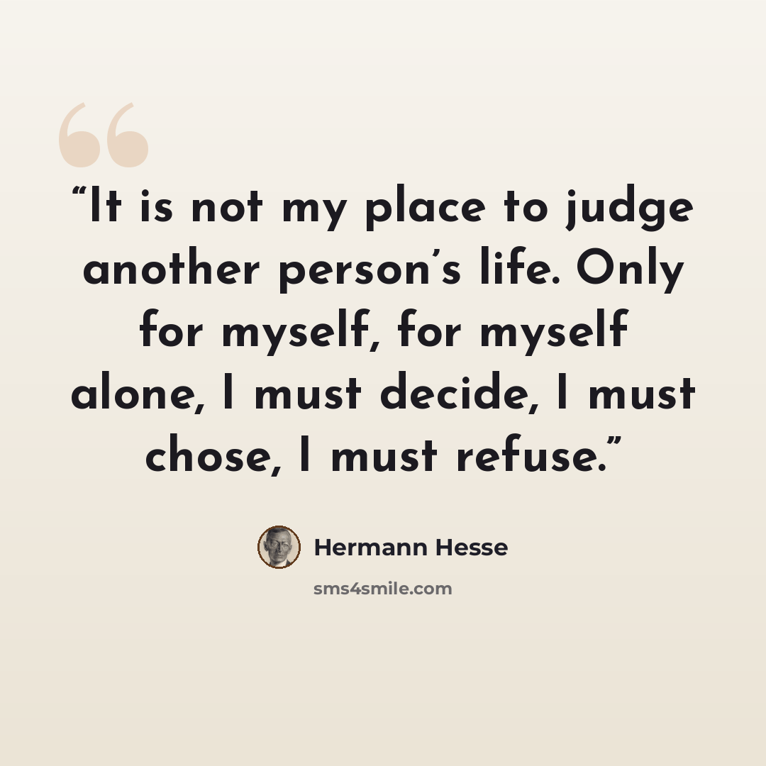 “It is not my place to judge another person’s life. Only for myself, for myself alone, I must decide, I must chose, I must refuse.” quote by Hermann Hesse