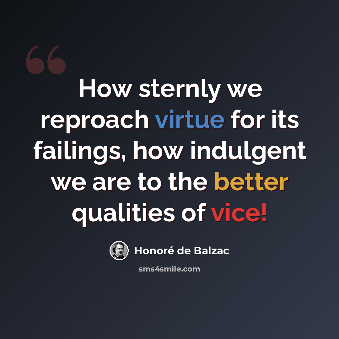 “How sternly we reproach virtue for its failings, how indulgent we are to the better qualities of vice!” quote by Honore de Balzac