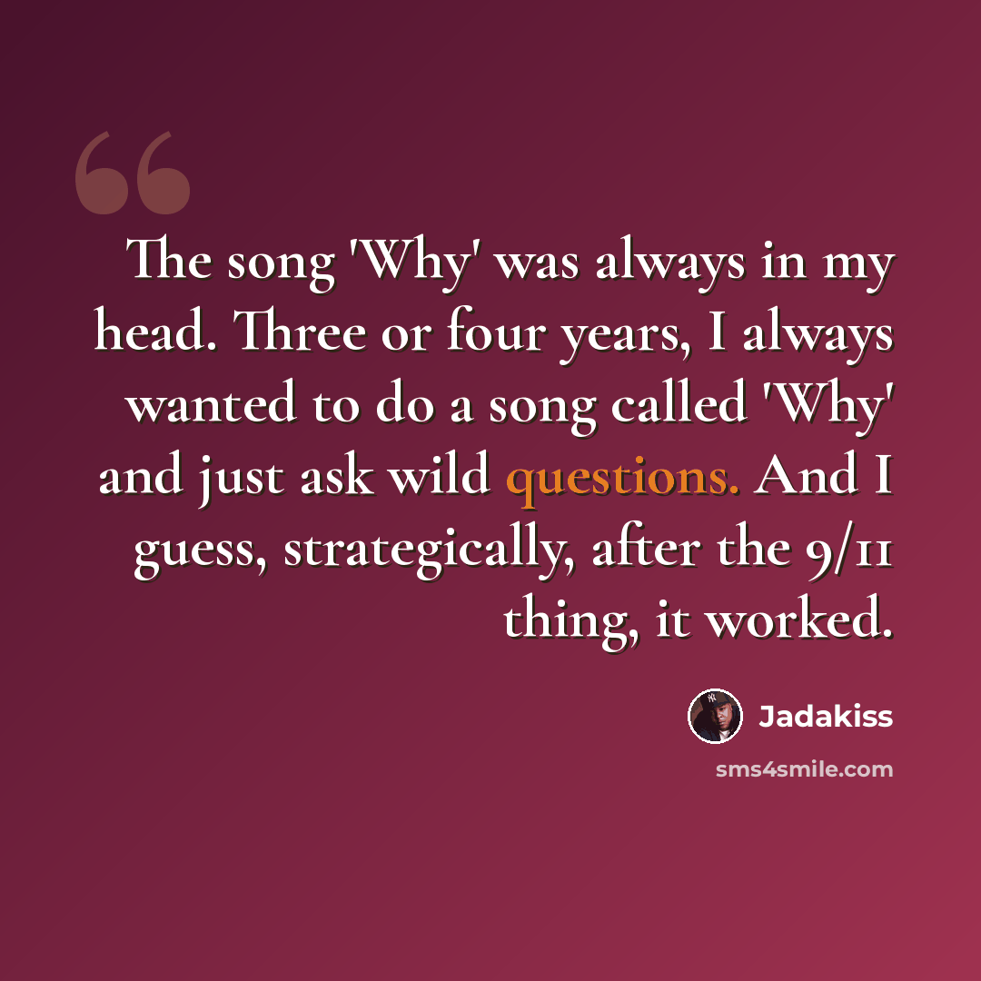 “The song 'Why' was always in my head. Three or four years, I always wanted to do a song called 'Why' and just ask wild questions. And I guess, strategically, after the 9/11 thing, it worked.” quote by Jadakiss