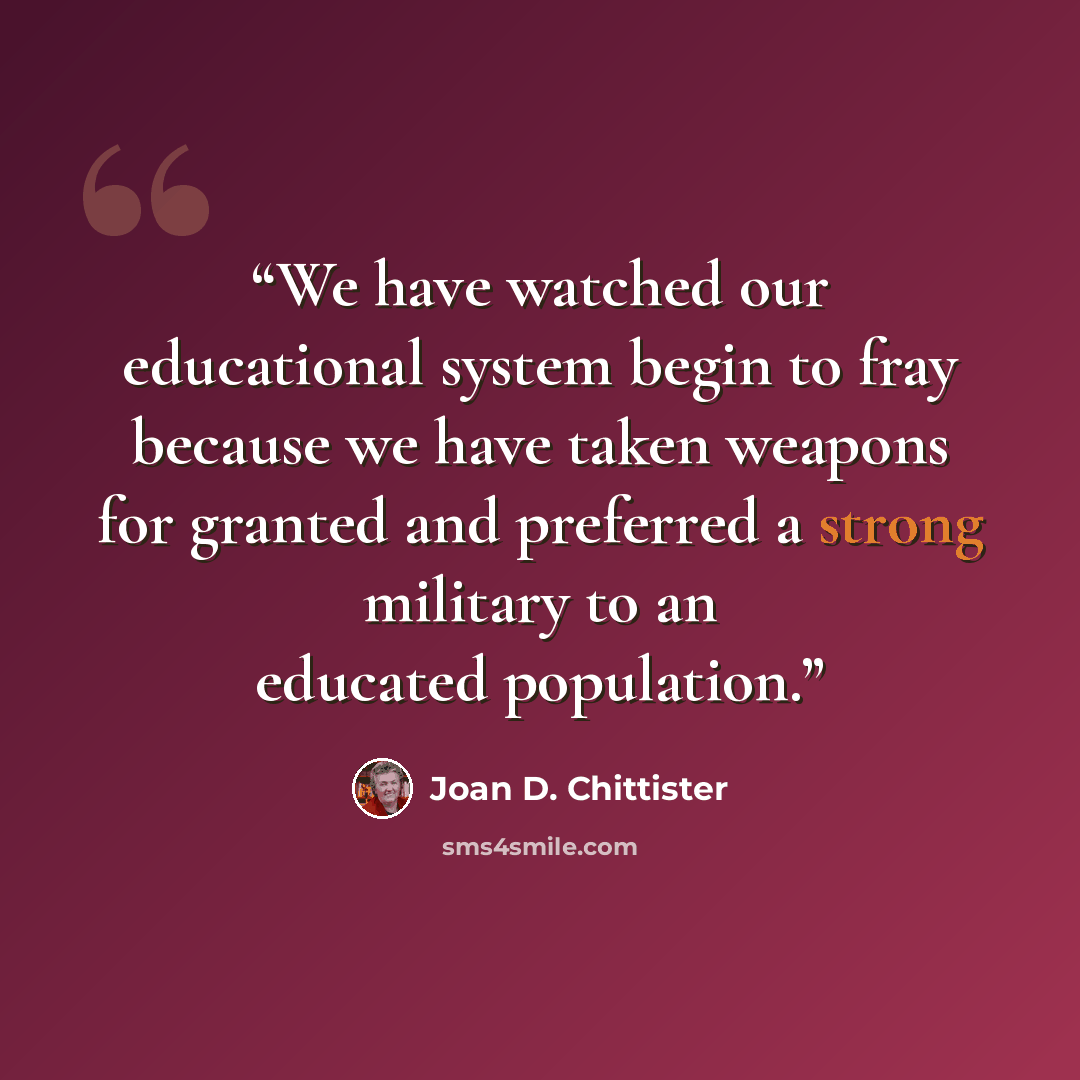 “We have watched our educational system begin to fray because we have taken weapons for granted and preferred a strong military to an educated population.” quote by Joan D. Chittister