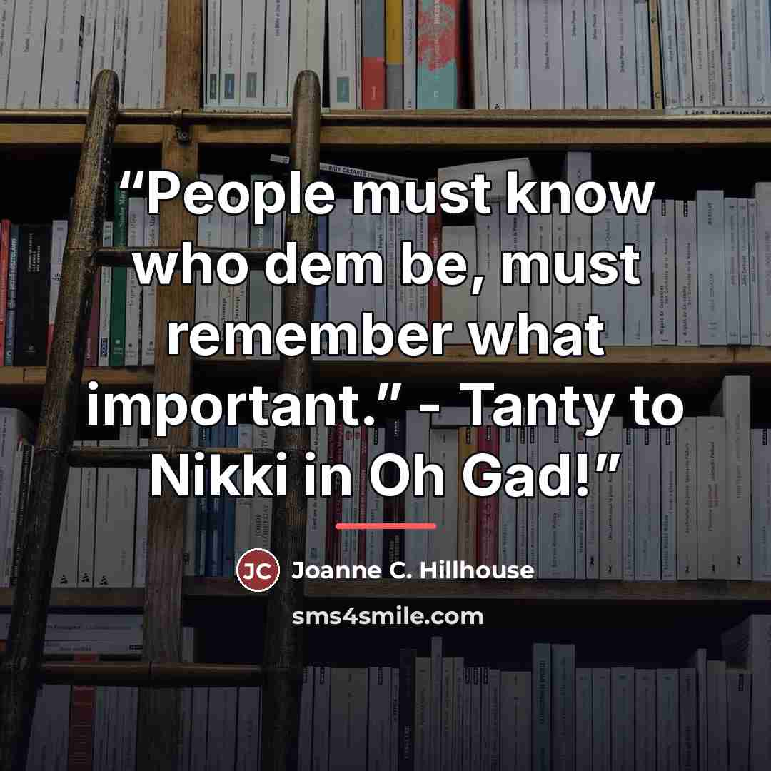 “People must know who dem be, must remember what important.” - Tanty to Nikki in Oh Gad!” quote by Joanne C. Hillhouse