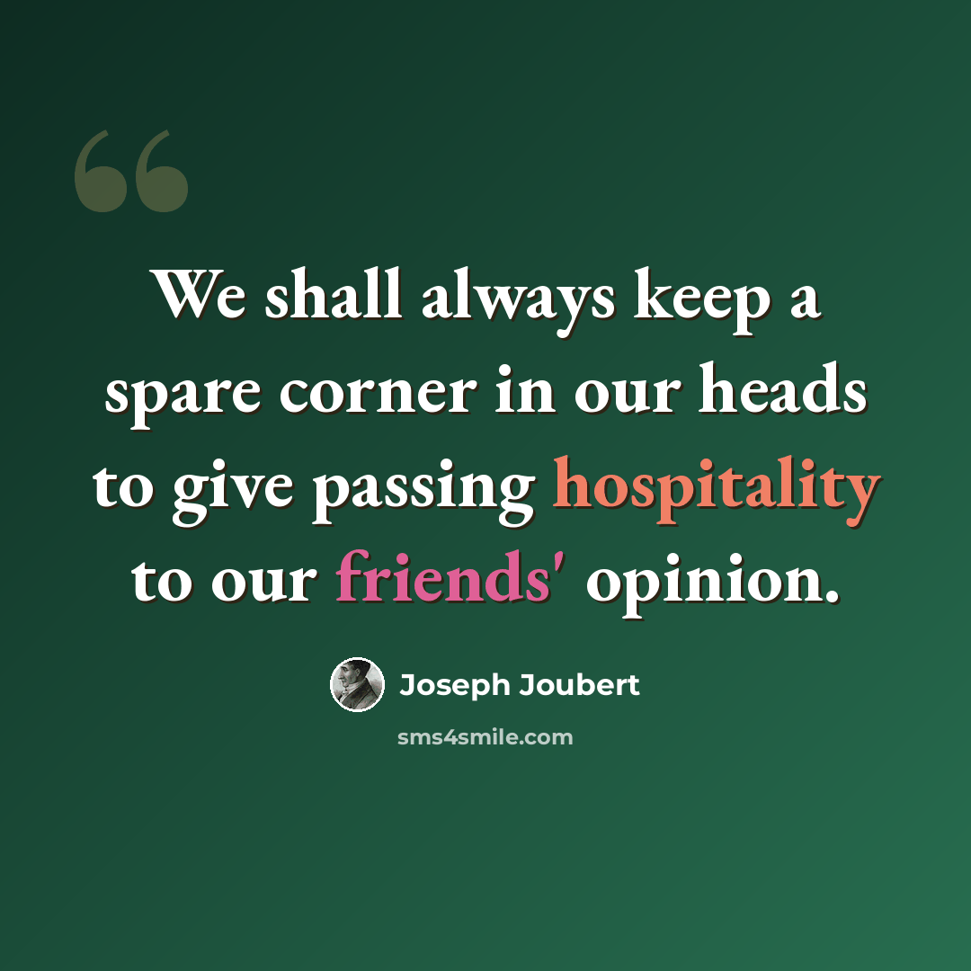 “We shall always keep a spare corner in our heads to give passing hospitality to our friends' opinion.” quote by Joseph Joubert