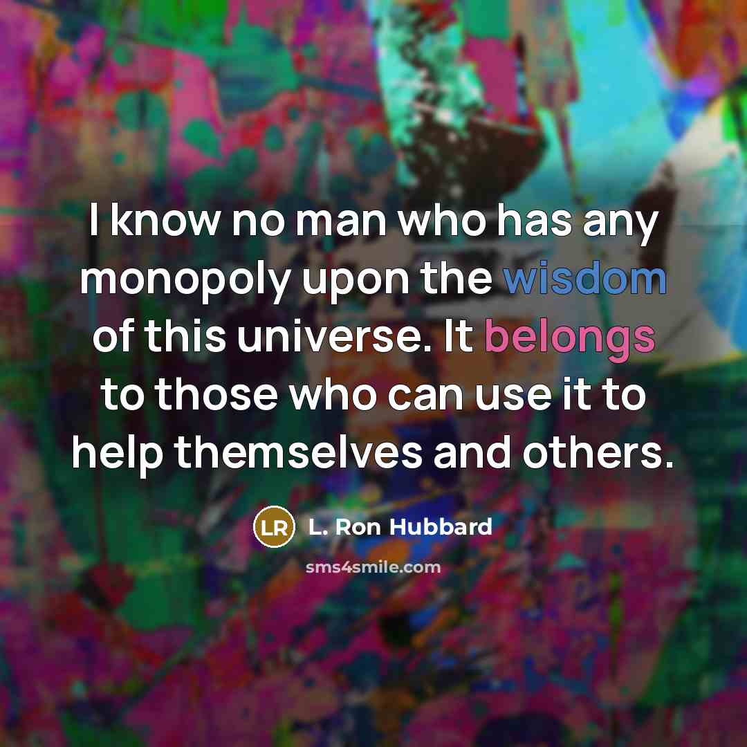 “I know no man who has any monopoly upon the wisdom of this universe. It belongs to those who can use it to help themselves and others.” quote by L. Ron Hubbard