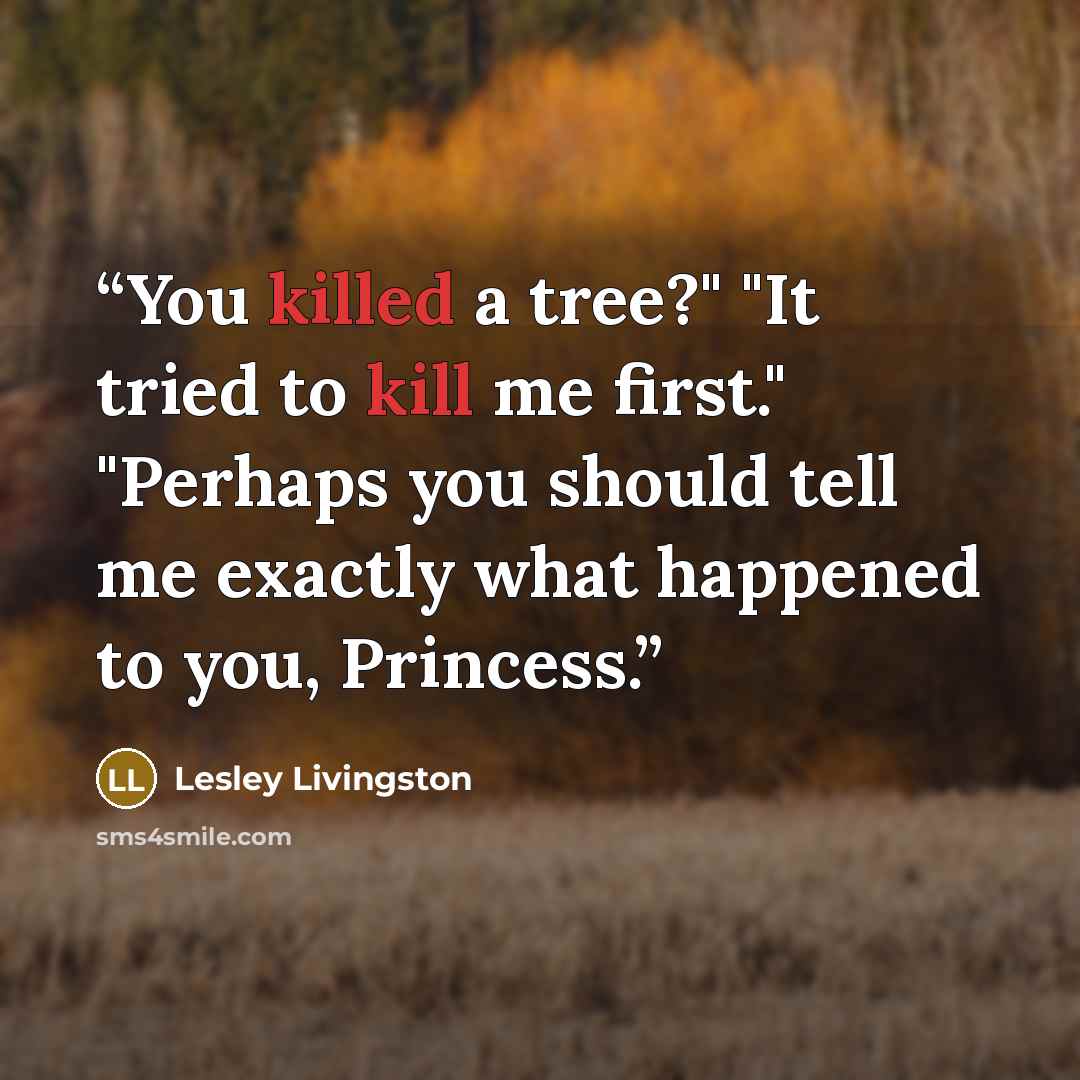 “You killed a tree?" "It tried to kill me first." "Perhaps you should tell me exactly what happened to you, Princess.” quote by Lesley Livingston