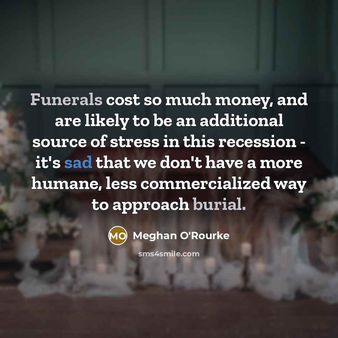 “Funerals cost so much money, and are likely to be an additional source of stress in this recession - it's sad that we don't have a more humane, less commercialized way to approach burial.” quote by Meghan O'Rourke