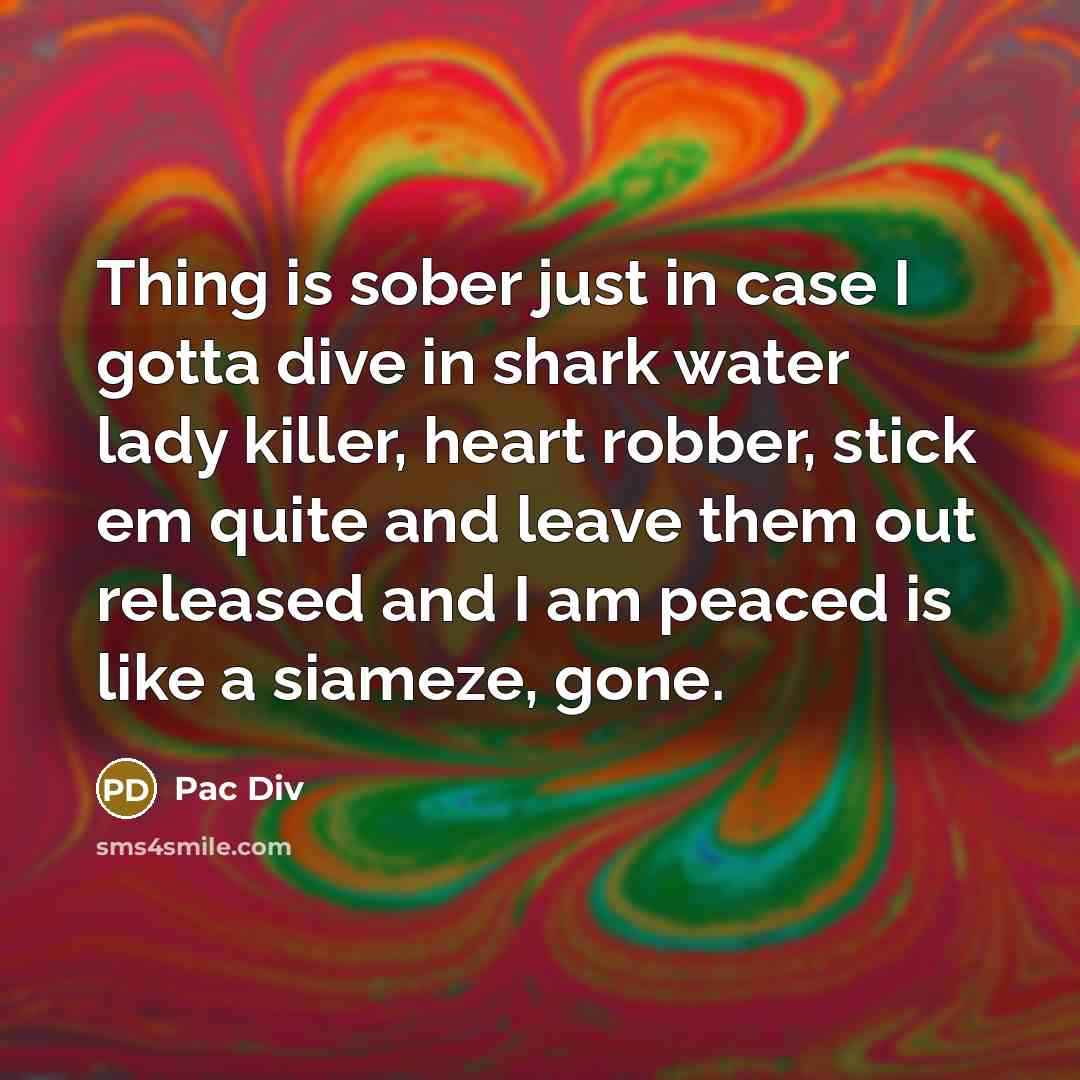 “Thing is sober just in case I gotta dive in shark water lady killer, heart robber, stick em quite and leave them out released and I am peaced is like a siameze, gone.” quote by Pac Div