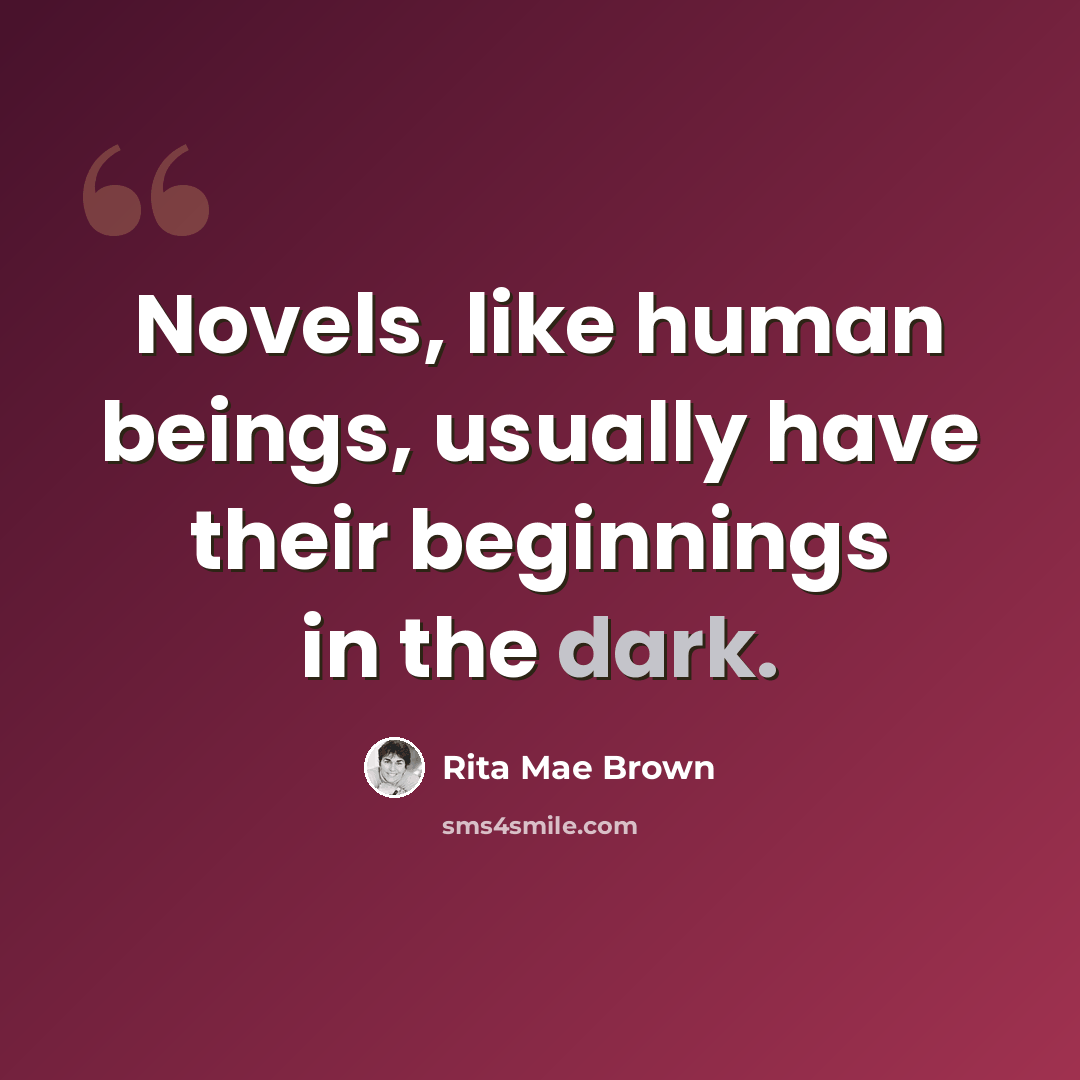“Novels, like human beings, usually have their beginnings in the dark.” quote by Rita Mae Brown