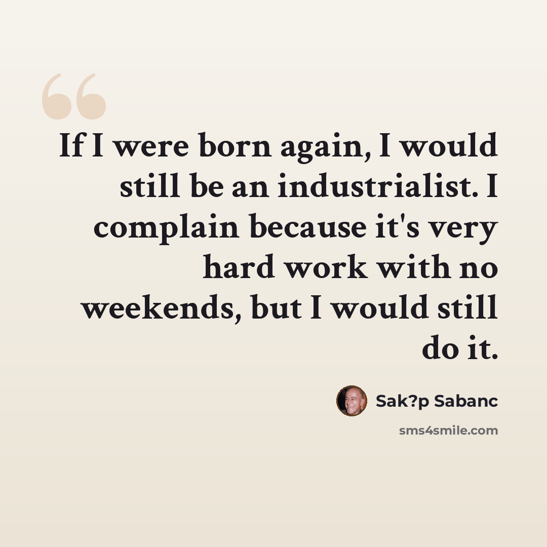 “If I were born again, I would still be an industrialist. I complain because it's very hard work with no weekends, but I would still do it.” quote by Sak?p Sabanc