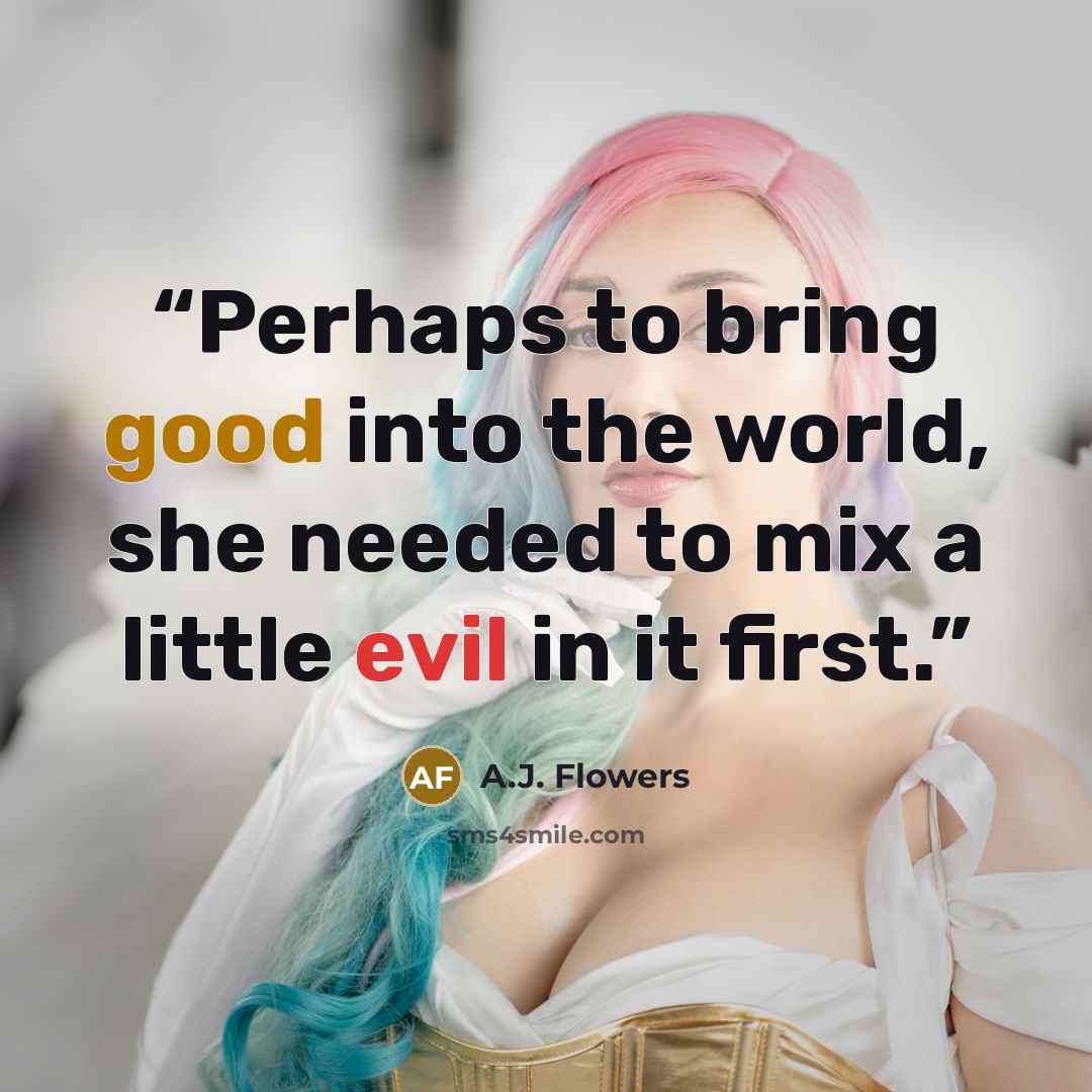 “Perhaps to bring good into the world, she needed to mix a little evil in it first.” quote by A.J. Flowers