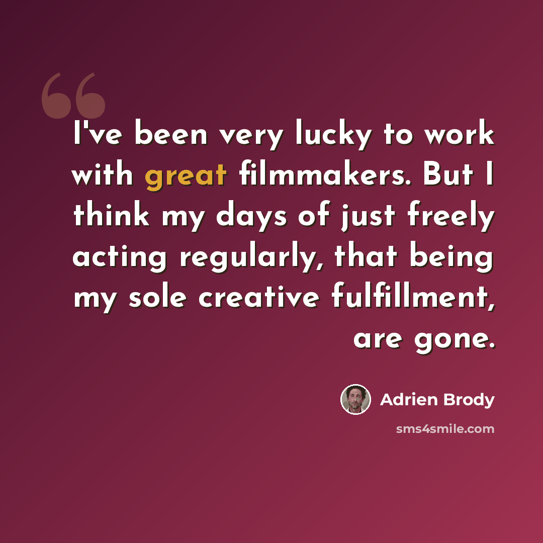 “I've been very lucky to work with great filmmakers. But I think my days of just freely acting regularly, that being my sole creative fulfillment, are gone.” quote by Adrien Brody